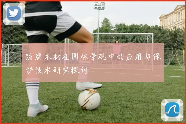 防腐木材在园林景观中的应用与保护技术研究探讨