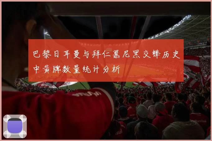 巴黎日耳曼与拜仁慕尼黑交锋历史中黄牌数量统计分析