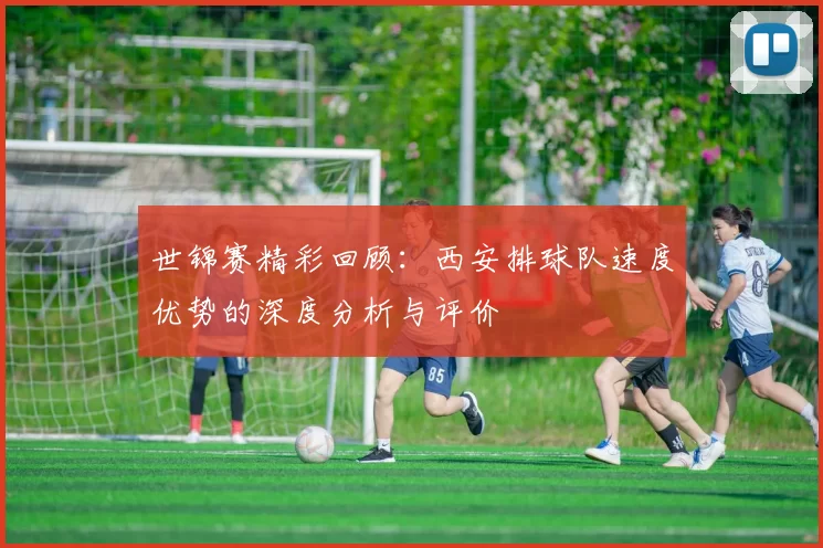 世锦赛精彩回顾：西安排球队速度优势的深度分析与评价