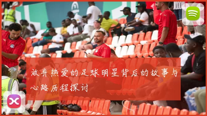 放弃热爱的足球明星背后的故事与心路历程探讨