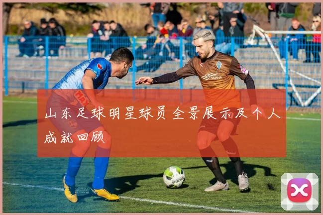 山东足球明星球员全景展示及个人成就回顾