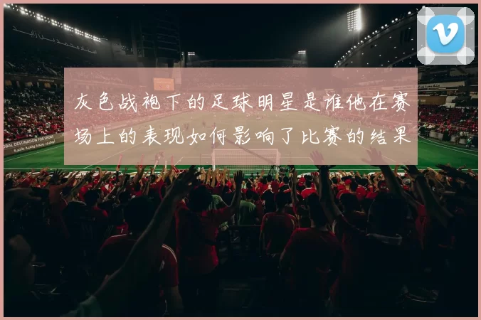 灰色战袍下的足球明星是谁他在赛场上的表现如何影响了比赛的结果
