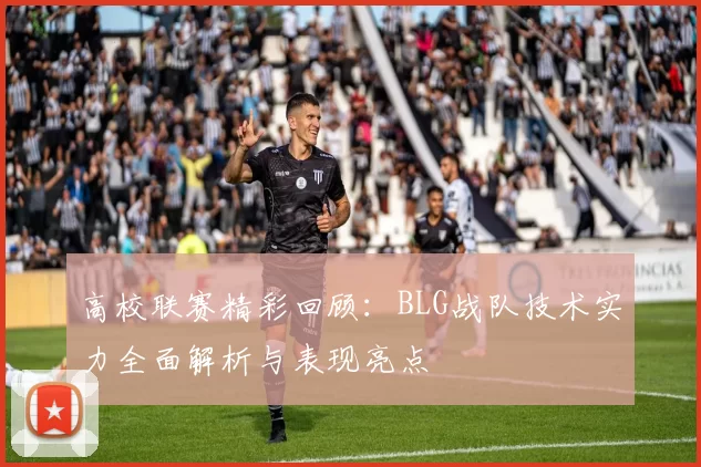 高校联赛精彩回顾：BLG战队技术实力全面解析与表现亮点