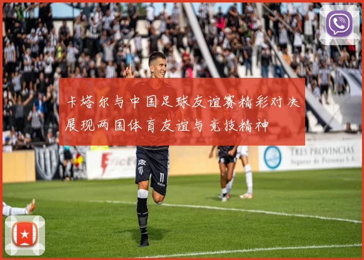 卡塔尔与中国足球友谊赛精彩对决展现两国体育友谊与竞技精神