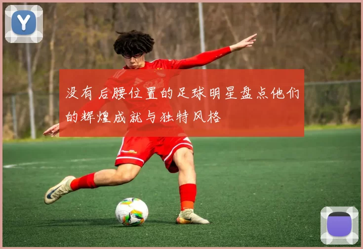 没有后腰位置的足球明星盘点他们的辉煌成就与独特风格