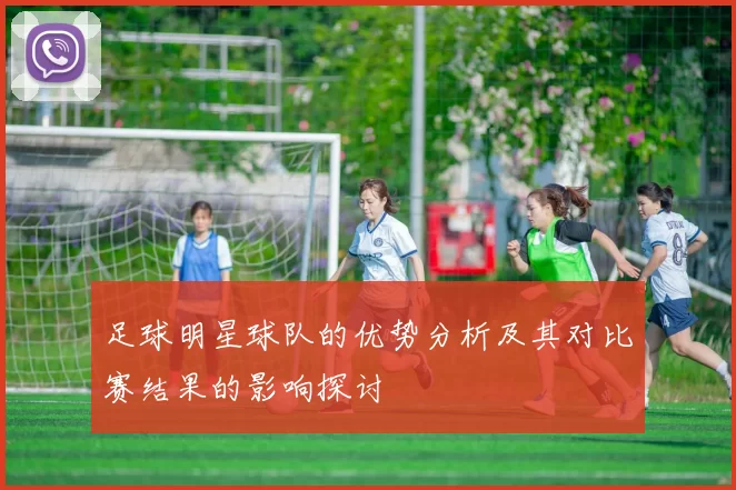 足球明星球队的优势分析及其对比赛结果的影响探讨