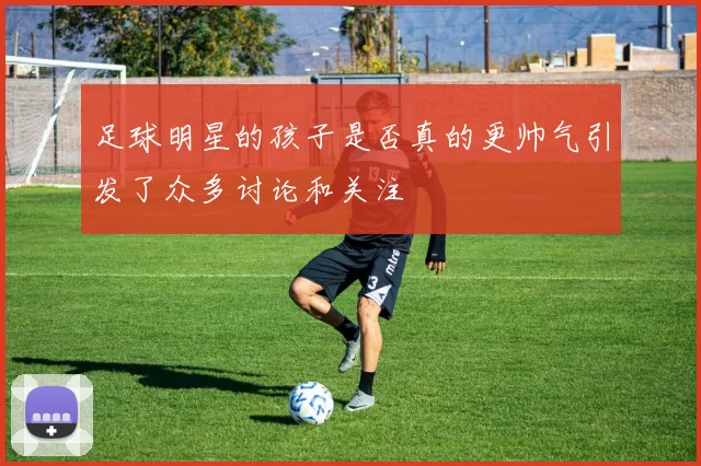 足球明星的孩子是否真的更帅气引发了众多讨论和关注