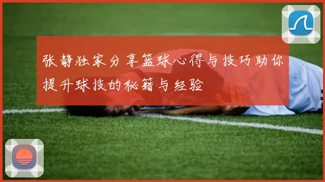 张静独家分享篮球心得与技巧助你提升球技的秘籍与经验