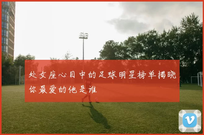 处女座心目中的足球明星榜单揭晓你最爱的他是谁