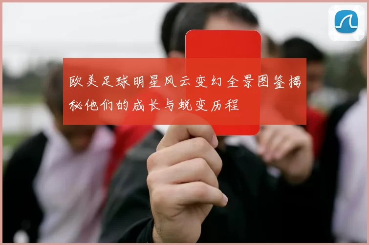 欧美足球明星风云变幻全景图鉴揭秘他们的成长与蜕变历程