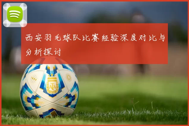 西安羽毛球队比赛经验深度对比与分析探讨
