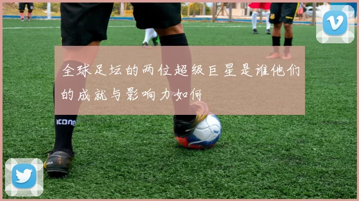 全球足坛的两位超级巨星是谁他们的成就与影响力如何
