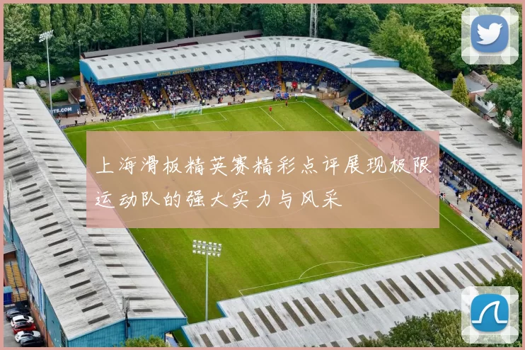 上海滑板精英赛精彩点评展现极限运动队的强大实力与风采