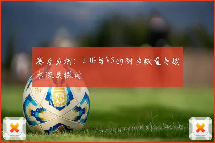 赛后分析：JDG与V5的耐力较量与战术深度探讨