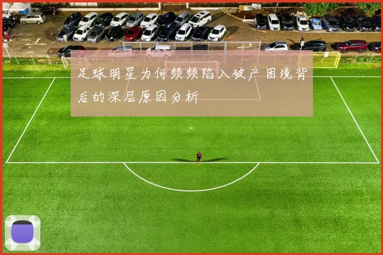 足球明星为何频频陷入破产困境背后的深层原因分析