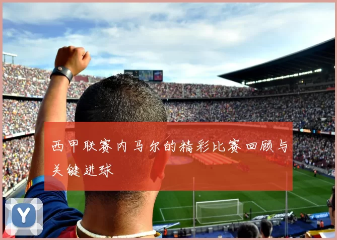 西甲联赛内马尔的精彩比赛回顾与关键进球