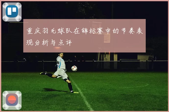 重庆羽毛球队在锦标赛中的节奏表现分析与点评