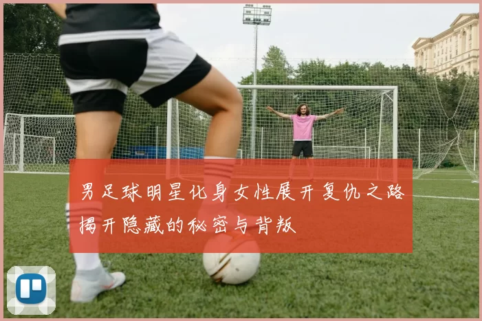 男足球明星化身女性展开复仇之路揭开隐藏的秘密与背叛
