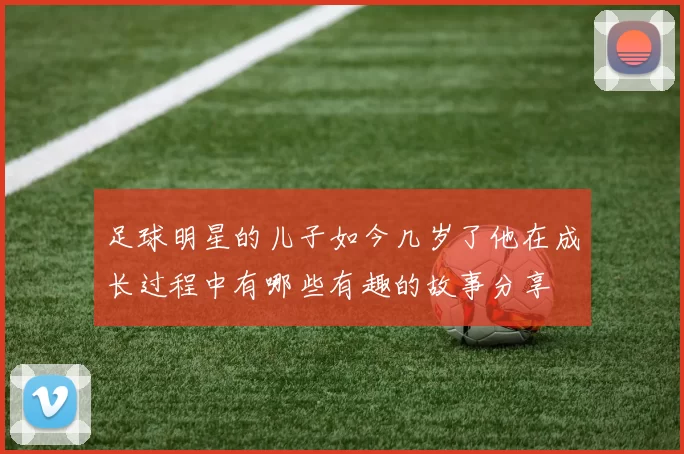 足球明星的儿子如今几岁了他在成长过程中有哪些有趣的故事分享