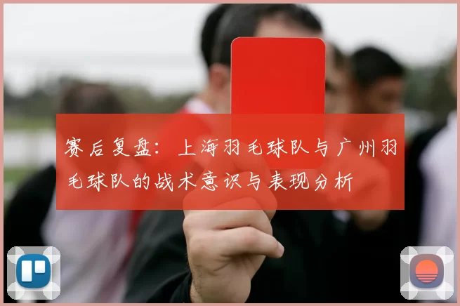 赛后复盘：上海羽毛球队与广州羽毛球队的战术意识与表现分析