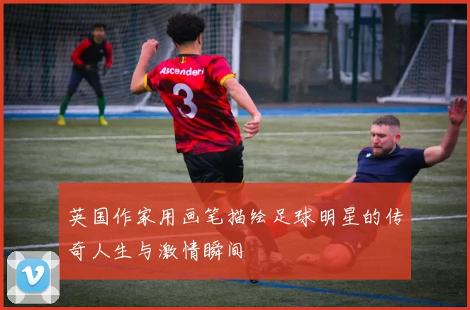 英国作家用画笔描绘足球明星的传奇人生与激情瞬间
