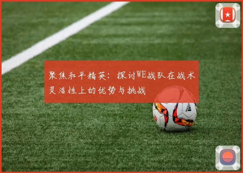 聚焦和平精英：探讨WE战队在战术灵活性上的优势与挑战