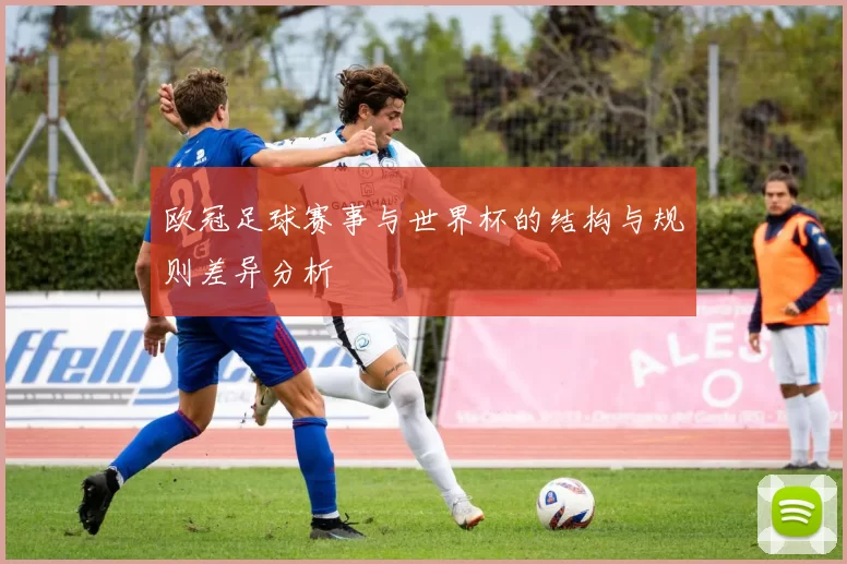 欧冠足球赛事与世界杯的结构与规则差异分析