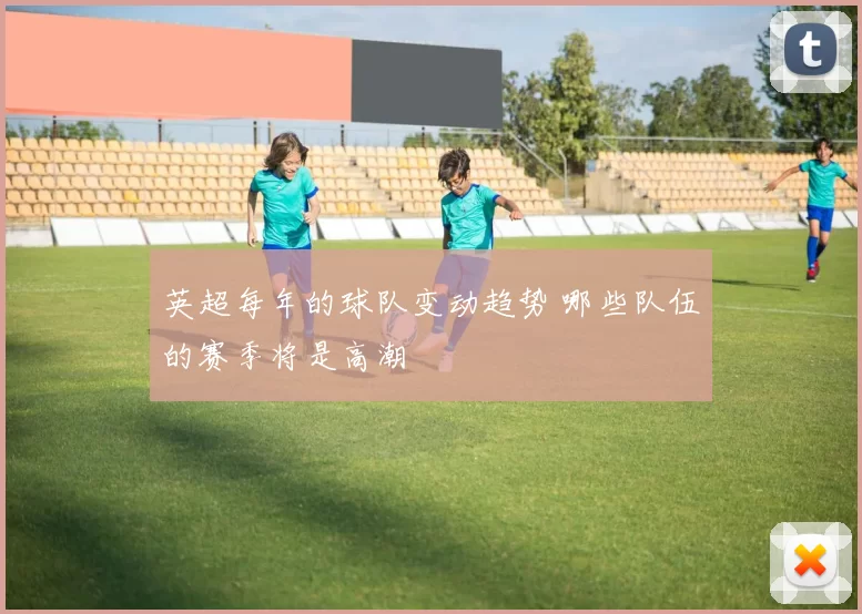 英超每年的球队变动趋势 哪些队伍的赛季将是高潮