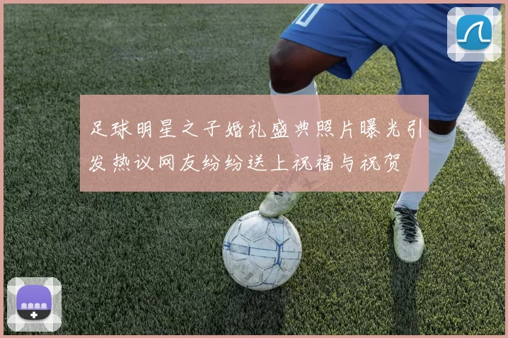 足球明星之子婚礼盛典照片曝光引发热议网友纷纷送上祝福与祝贺