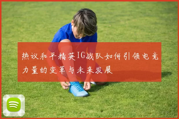 热议和平精英IG战队如何引领电竞力量的变革与未来发展