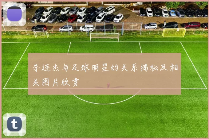 李连杰与足球明星的关系揭秘及相关图片欣赏