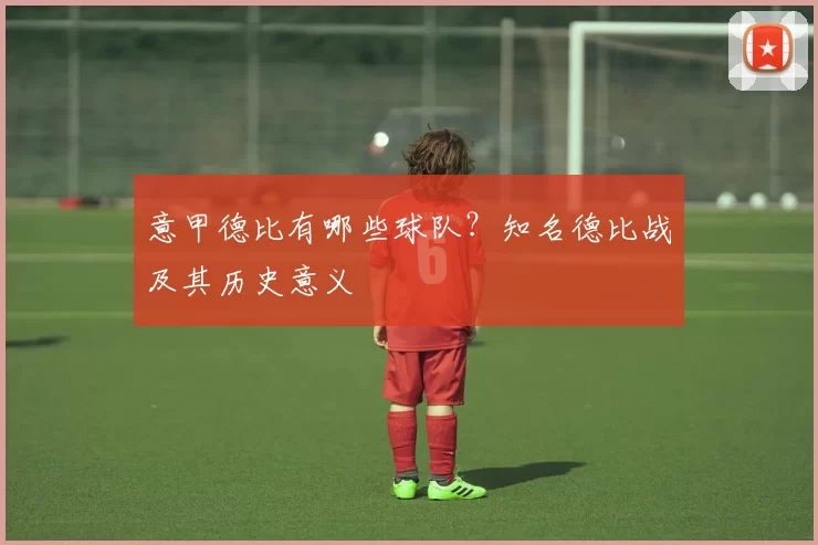 意甲德比有哪些球队？知名德比战及其历史意义
