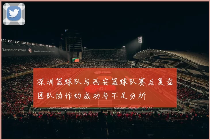 深圳篮球队与西安篮球队赛后复盘团队协作的成功与不足分析
