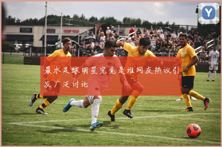 最水足球明星究竟是谁网友热议引发广泛讨论