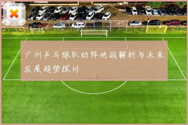 广州乒乓球队的阵地战解析与未来发展趋势探讨