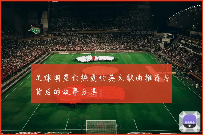 足球明星们热爱的英文歌曲推荐与背后的故事分享