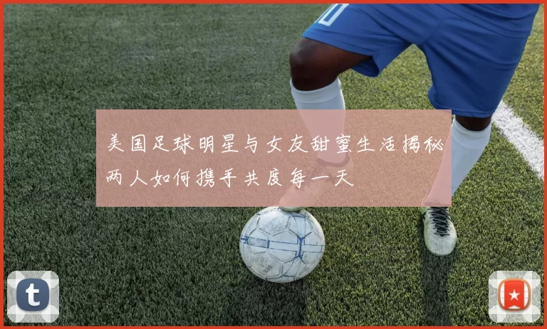 美国足球明星与女友甜蜜生活揭秘两人如何携手共度每一天