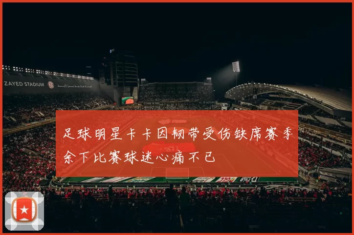 足球明星卡卡因韧带受伤缺席赛季余下比赛球迷心痛不已