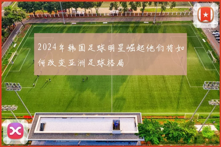 2024年韩国足球明星崛起他们将如何改变亚洲足球格局