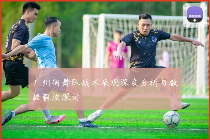 广州街舞队战术表现深度分析与数据解读探讨