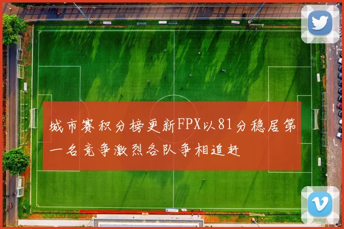 城市赛积分榜更新FPX以81分稳居第一名竞争激烈各队争相追赶