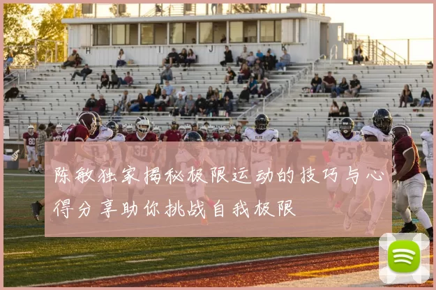 陈敏独家揭秘极限运动的技巧与心得分享助你挑战自我极限