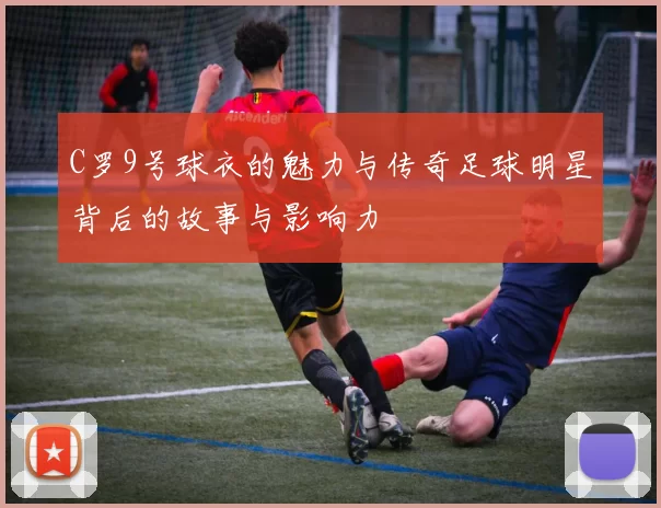 C罗9号球衣的魅力与传奇足球明星背后的故事与影响力