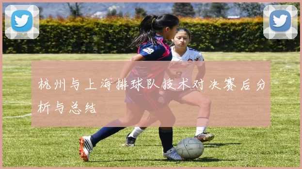 杭州与上海排球队技术对决赛后分析与总结