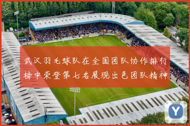 武汉羽毛球队在全国团队协作排行榜中荣登第七名展现出色团队精神与实力