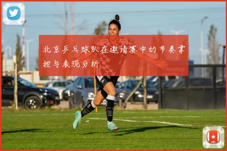 北京乒乓球队在邀请赛中的节奏掌控与表现分析