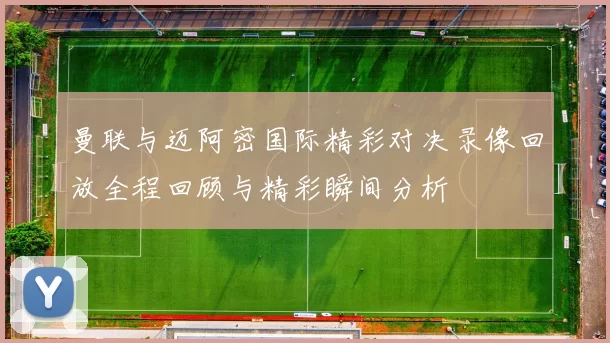 曼联与迈阿密国际精彩对决录像回放全程回顾与精彩瞬间分析