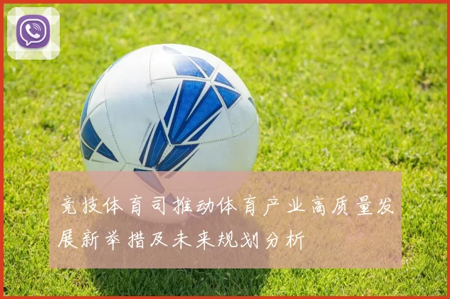 竞技体育司推动体育产业高质量发展新举措及未来规划分析
