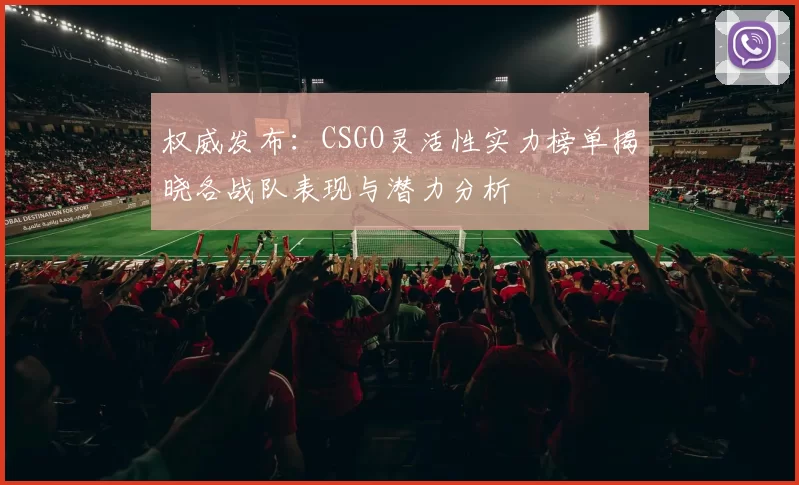 权威发布：CSGO灵活性实力榜单揭晓各战队表现与潜力分析