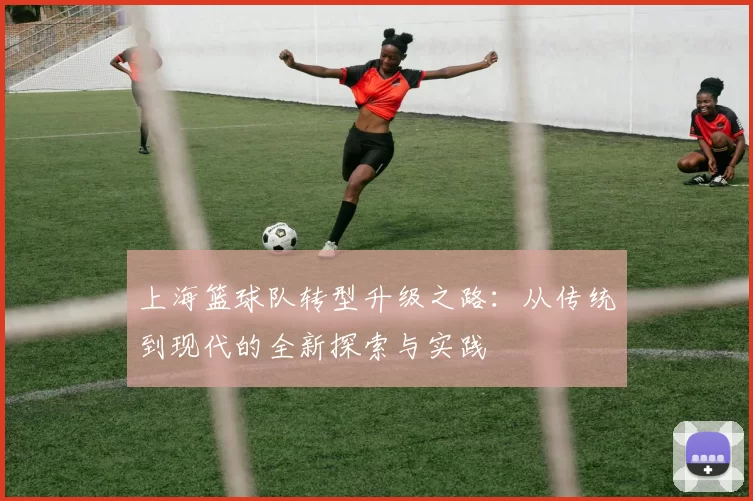 上海篮球队转型升级之路：从传统到现代的全新探索与实践